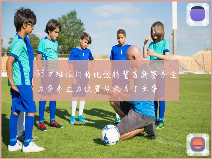 35岁维拉门将比佐特誓言新赛季全力争夺主力位置与大马丁竞争