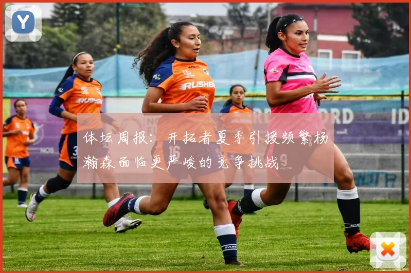 体坛周报：开拓者夏季引援频繁杨瀚森面临更严峻的竞争挑战