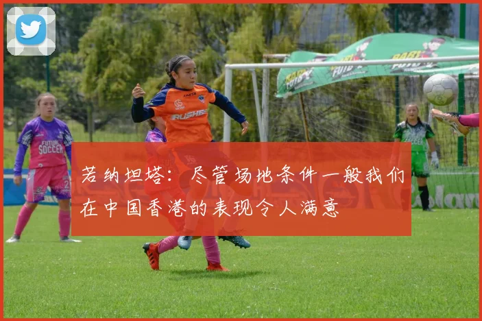 若纳坦塔：尽管场地条件一般我们在中国香港的表现令人满意