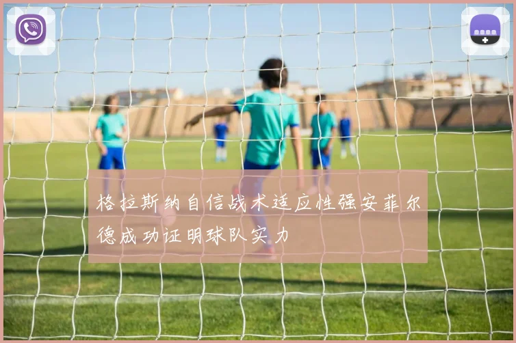 格拉斯纳自信战术适应性强安菲尔德成功证明球队实力