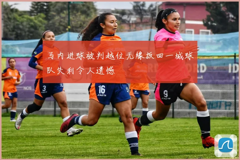 马内进球被判越位无缘扳回一城球队失利令人遗憾