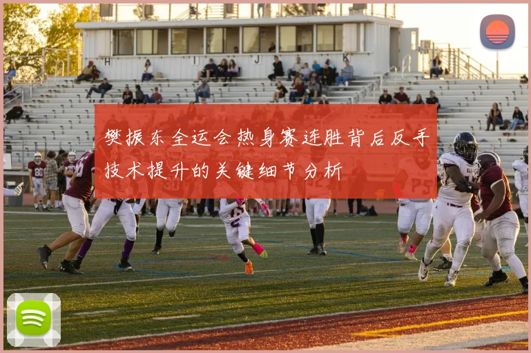 樊振东全运会热身赛连胜背后反手技术提升的关键细节分析